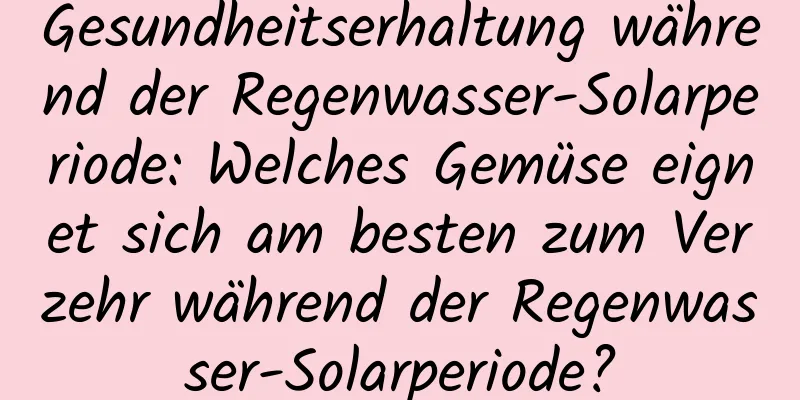 Gesundheitserhaltung während der Regenwasser-Solarperiode: Welches Gemüse eignet sich am besten zum Verzehr während der Regenwasser-Solarperiode?