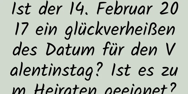 Ist der 14. Februar 2017 ein glückverheißendes Datum für den Valentinstag? Ist es zum Heiraten geeignet?