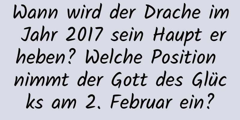 Wann wird der Drache im Jahr 2017 sein Haupt erheben? Welche Position nimmt der Gott des Glücks am 2. Februar ein?