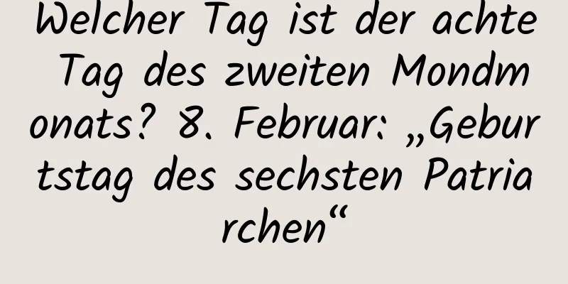 Welcher Tag ist der achte Tag des zweiten Mondmonats? 8. Februar: „Geburtstag des sechsten Patriarchen“