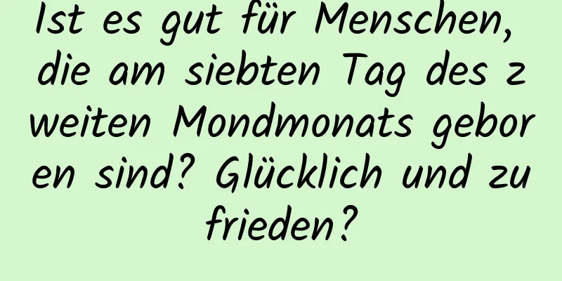 Ist es gut für Menschen, die am siebten Tag des zweiten Mondmonats geboren sind? Glücklich und zufrieden?