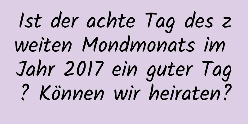 Ist der achte Tag des zweiten Mondmonats im Jahr 2017 ein guter Tag? Können wir heiraten?