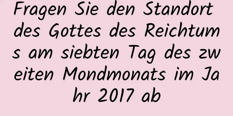 Fragen Sie den Standort des Gottes des Reichtums am siebten Tag des zweiten Mondmonats im Jahr 2017 ab