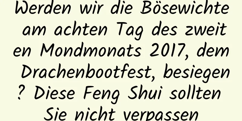 Werden wir die Bösewichte am achten Tag des zweiten Mondmonats 2017, dem Drachenbootfest, besiegen? Diese Feng Shui sollten Sie nicht verpassen