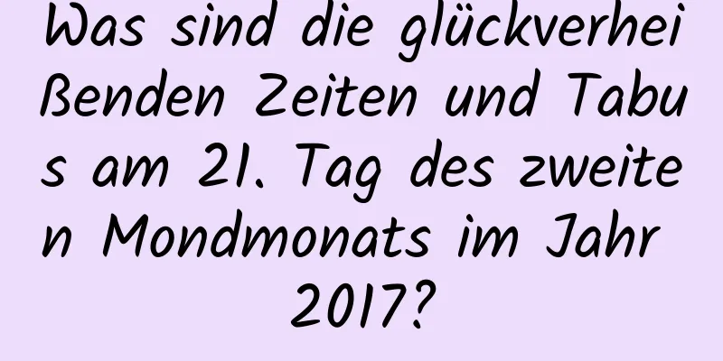 Was sind die glückverheißenden Zeiten und Tabus am 21. Tag des zweiten Mondmonats im Jahr 2017?