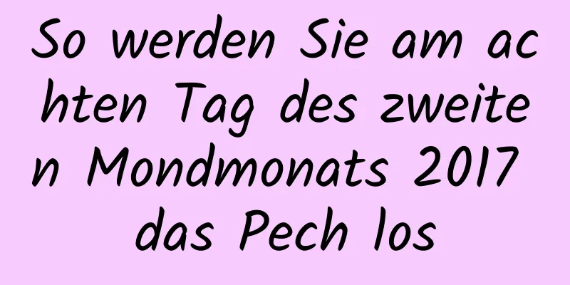 So werden Sie am achten Tag des zweiten Mondmonats 2017 das Pech los