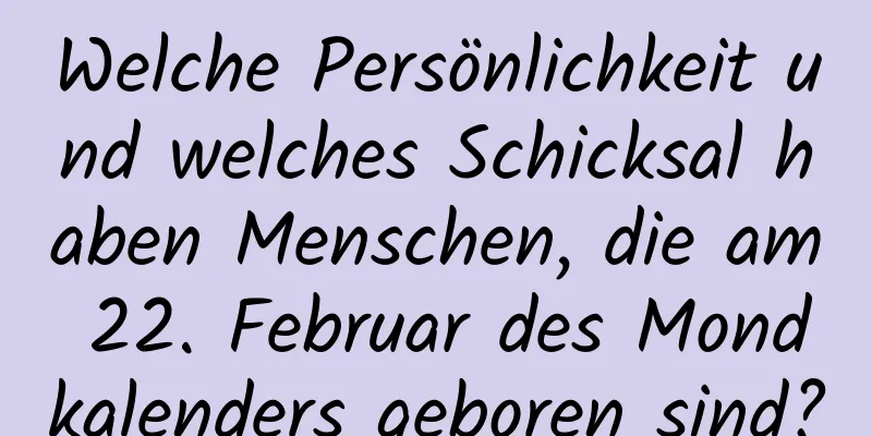 Welche Persönlichkeit und welches Schicksal haben Menschen, die am 22. Februar des Mondkalenders geboren sind?