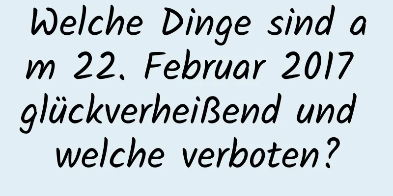 Welche Dinge sind am 22. Februar 2017 glückverheißend und welche verboten?