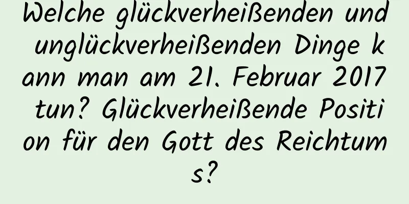 Welche glückverheißenden und unglückverheißenden Dinge kann man am 21. Februar 2017 tun? Glückverheißende Position für den Gott des Reichtums?