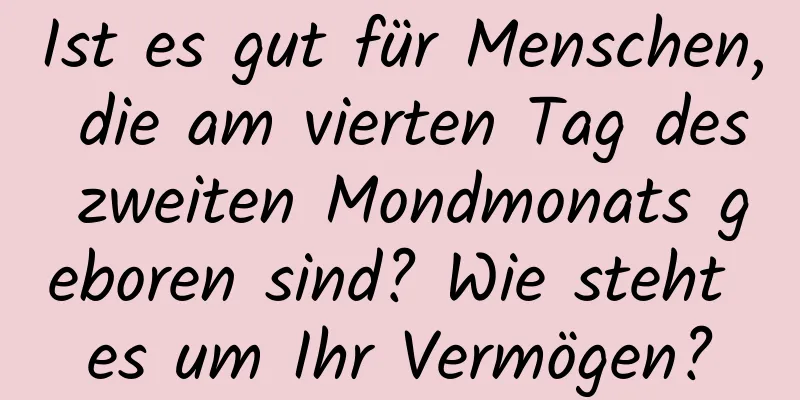 Ist es gut für Menschen, die am vierten Tag des zweiten Mondmonats geboren sind? Wie steht es um Ihr Vermögen?