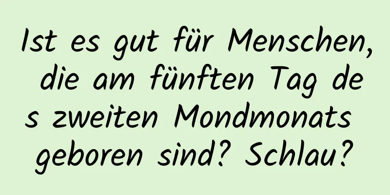 Ist es gut für Menschen, die am fünften Tag des zweiten Mondmonats geboren sind? Schlau?