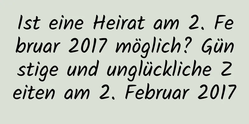 Ist eine Heirat am 2. Februar 2017 möglich? Günstige und unglückliche Zeiten am 2. Februar 2017