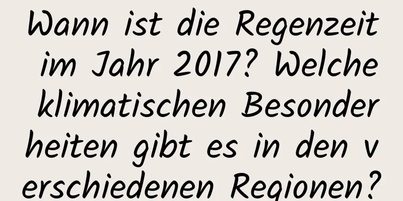 Wann ist die Regenzeit im Jahr 2017? Welche klimatischen Besonderheiten gibt es in den verschiedenen Regionen?