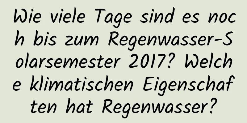 Wie viele Tage sind es noch bis zum Regenwasser-Solarsemester 2017? Welche klimatischen Eigenschaften hat Regenwasser?