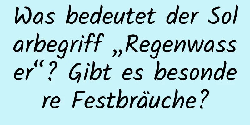 Was bedeutet der Solarbegriff „Regenwasser“? Gibt es besondere Festbräuche?