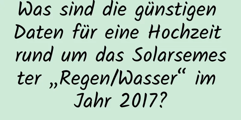 Was sind die günstigen Daten für eine Hochzeit rund um das Solarsemester „Regen/Wasser“ im Jahr 2017?