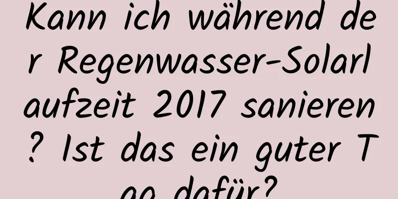 Kann ich während der Regenwasser-Solarlaufzeit 2017 sanieren? Ist das ein guter Tag dafür?