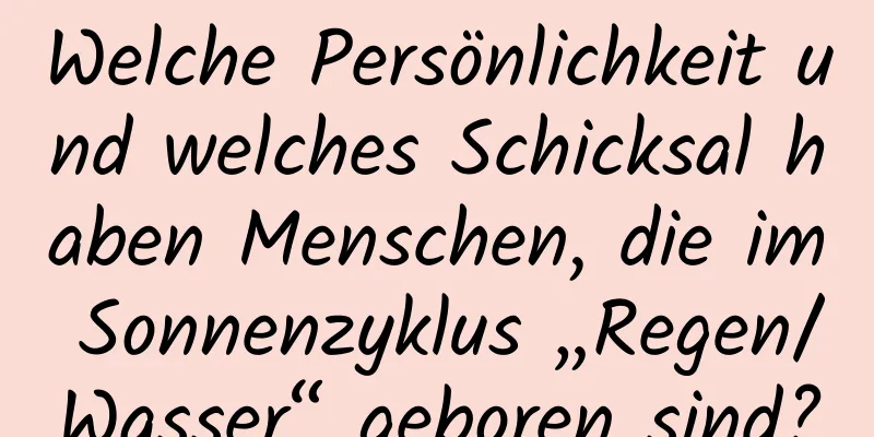 Welche Persönlichkeit und welches Schicksal haben Menschen, die im Sonnenzyklus „Regen/Wasser“ geboren sind?