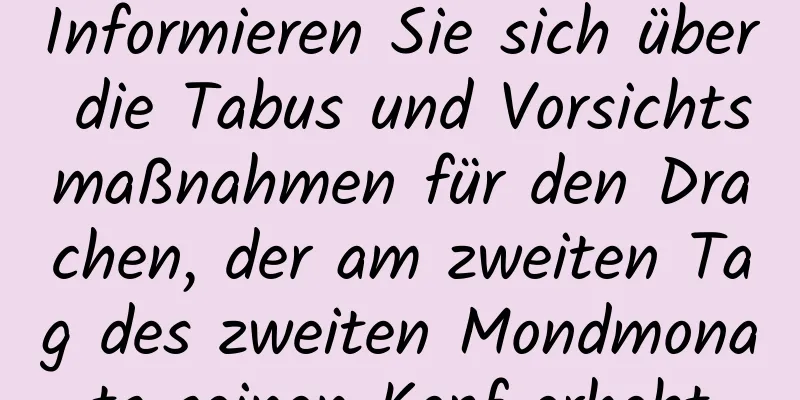 Informieren Sie sich über die Tabus und Vorsichtsmaßnahmen für den Drachen, der am zweiten Tag des zweiten Mondmonats seinen Kopf erhebt