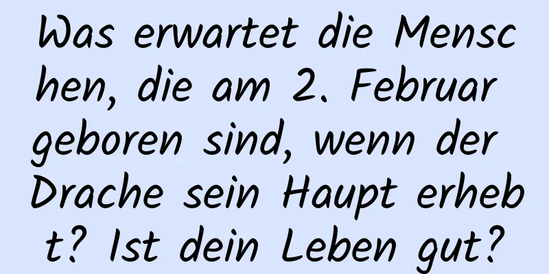 Was erwartet die Menschen, die am 2. Februar geboren sind, wenn der Drache sein Haupt erhebt? Ist dein Leben gut?