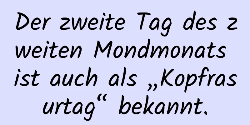 Der zweite Tag des zweiten Mondmonats ist auch als „Kopfrasurtag“ bekannt.