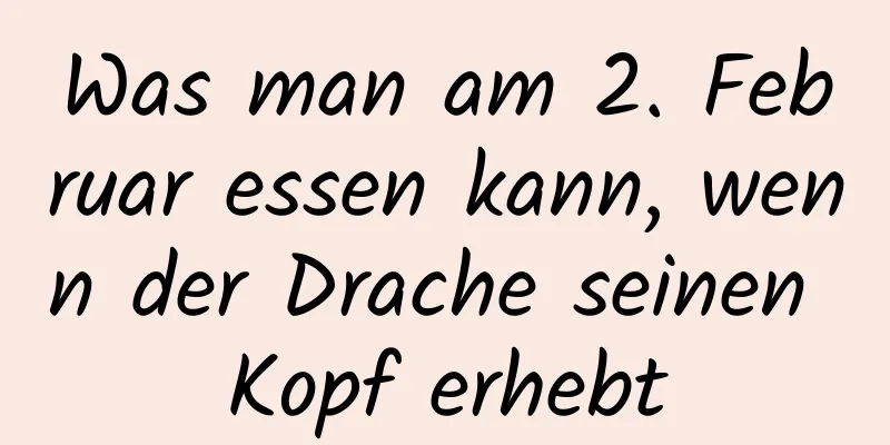 Was man am 2. Februar essen kann, wenn der Drache seinen Kopf erhebt