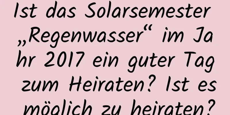 Ist das Solarsemester „Regenwasser“ im Jahr 2017 ein guter Tag zum Heiraten? Ist es möglich zu heiraten?