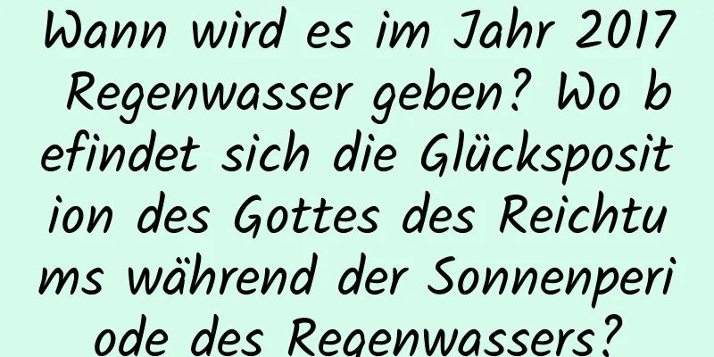 Wann wird es im Jahr 2017 Regenwasser geben? Wo befindet sich die Glücksposition des Gottes des Reichtums während der Sonnenperiode des Regenwassers?