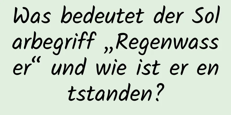 Was bedeutet der Solarbegriff „Regenwasser“ und wie ist er entstanden?