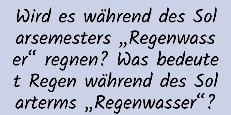 Wird es während des Solarsemesters „Regenwasser“ regnen? Was bedeutet Regen während des Solarterms „Regenwasser“?