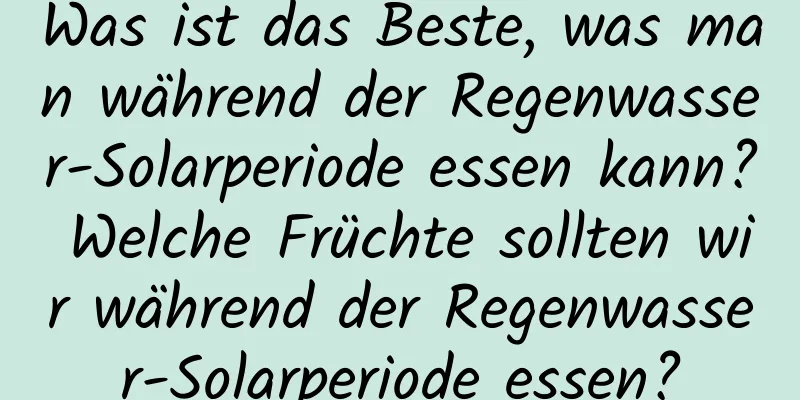 Was ist das Beste, was man während der Regenwasser-Solarperiode essen kann? Welche Früchte sollten wir während der Regenwasser-Solarperiode essen?