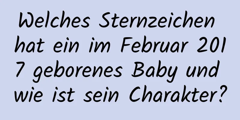 Welches Sternzeichen hat ein im Februar 2017 geborenes Baby und wie ist sein Charakter?