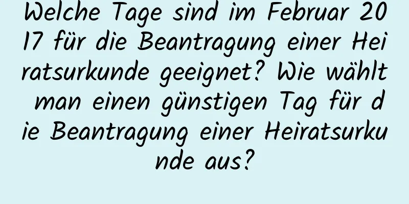 Welche Tage sind im Februar 2017 für die Beantragung einer Heiratsurkunde geeignet? Wie wählt man einen günstigen Tag für die Beantragung einer Heiratsurkunde aus?