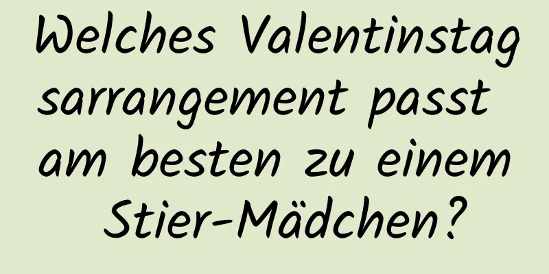 Welches Valentinstagsarrangement passt am besten zu einem Stier-Mädchen?