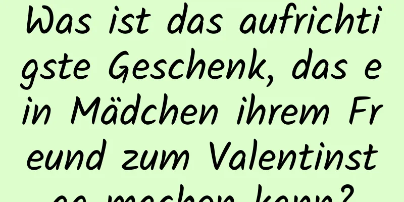 Was ist das aufrichtigste Geschenk, das ein Mädchen ihrem Freund zum Valentinstag machen kann?