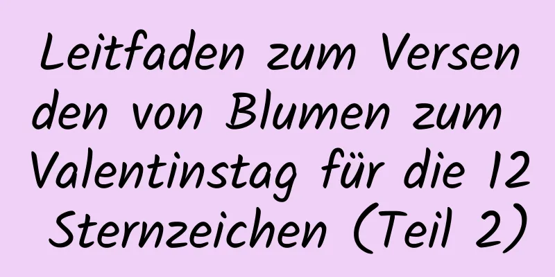 Leitfaden zum Versenden von Blumen zum Valentinstag für die 12 Sternzeichen (Teil 2)