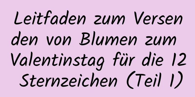 Leitfaden zum Versenden von Blumen zum Valentinstag für die 12 Sternzeichen (Teil 1)