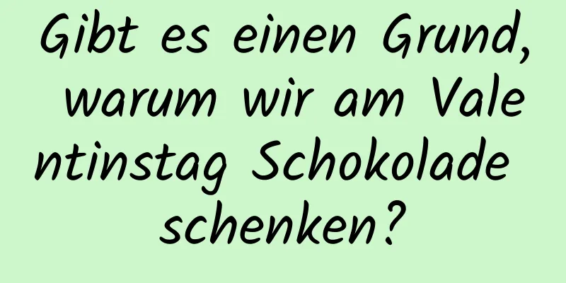 Gibt es einen Grund, warum wir am Valentinstag Schokolade schenken?