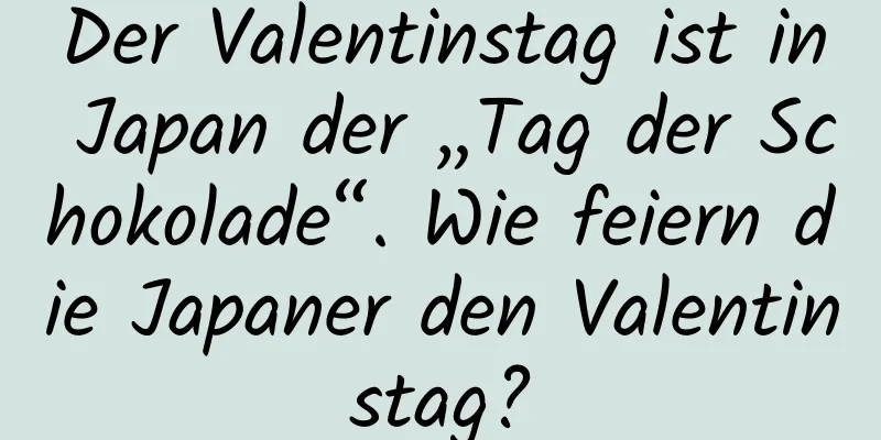 Der Valentinstag ist in Japan der „Tag der Schokolade“. Wie feiern die Japaner den Valentinstag?