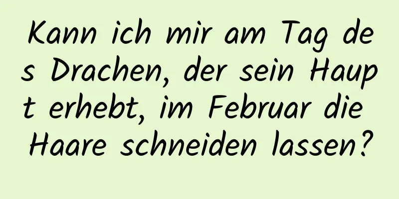 Kann ich mir am Tag des Drachen, der sein Haupt erhebt, im Februar die Haare schneiden lassen?