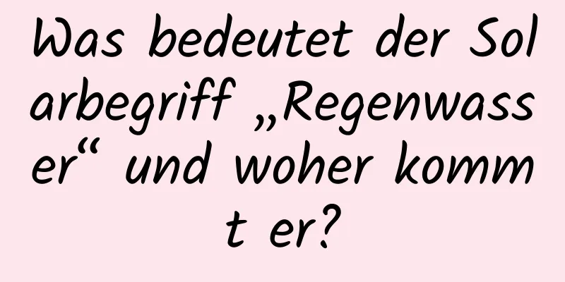 Was bedeutet der Solarbegriff „Regenwasser“ und woher kommt er?