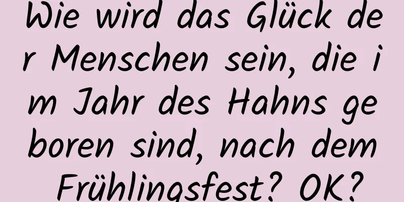 Wie wird das Glück der Menschen sein, die im Jahr des Hahns geboren sind, nach dem Frühlingsfest? OK?