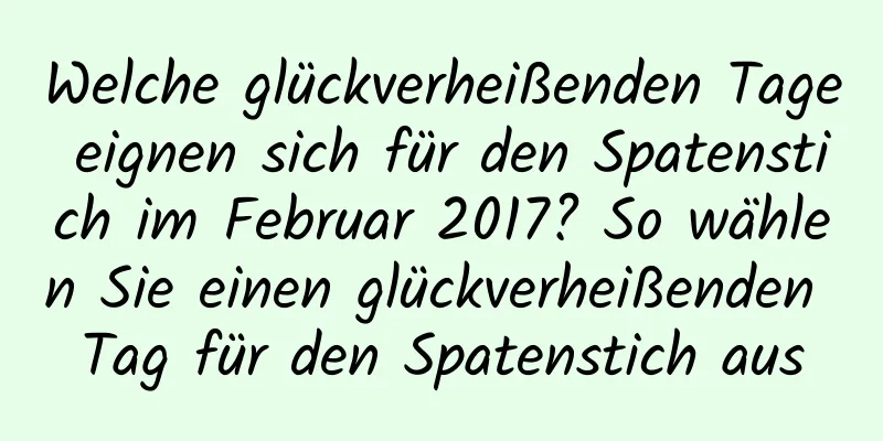 Welche glückverheißenden Tage eignen sich für den Spatenstich im Februar 2017? So wählen Sie einen glückverheißenden Tag für den Spatenstich aus