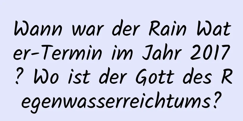 Wann war der Rain Water-Termin im Jahr 2017? Wo ist der Gott des Regenwasserreichtums?