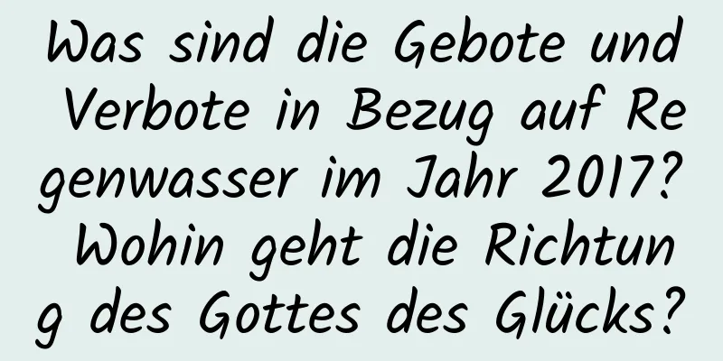 Was sind die Gebote und Verbote in Bezug auf Regenwasser im Jahr 2017? Wohin geht die Richtung des Gottes des Glücks?