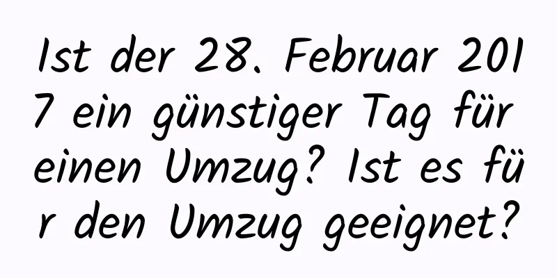 Ist der 28. Februar 2017 ein günstiger Tag für einen Umzug? Ist es für den Umzug geeignet?