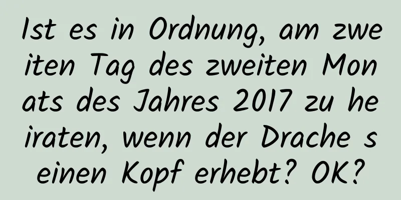 Ist es in Ordnung, am zweiten Tag des zweiten Monats des Jahres 2017 zu heiraten, wenn der Drache seinen Kopf erhebt? OK?