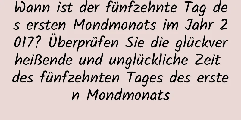 Wann ist der fünfzehnte Tag des ersten Mondmonats im Jahr 2017? Überprüfen Sie die glückverheißende und unglückliche Zeit des fünfzehnten Tages des ersten Mondmonats