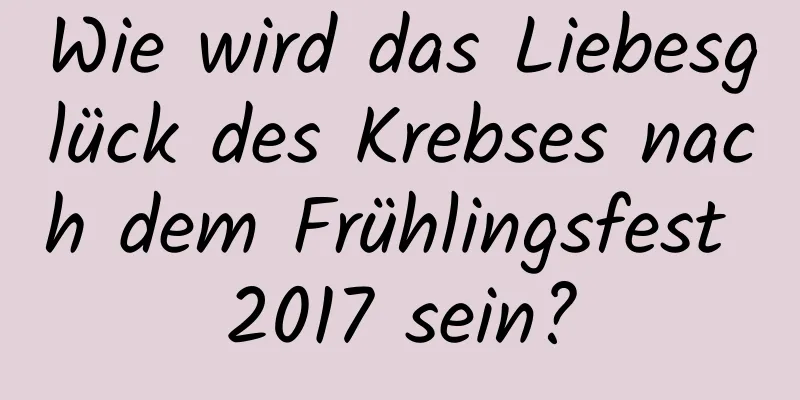 Wie wird das Liebesglück des Krebses nach dem Frühlingsfest 2017 sein?