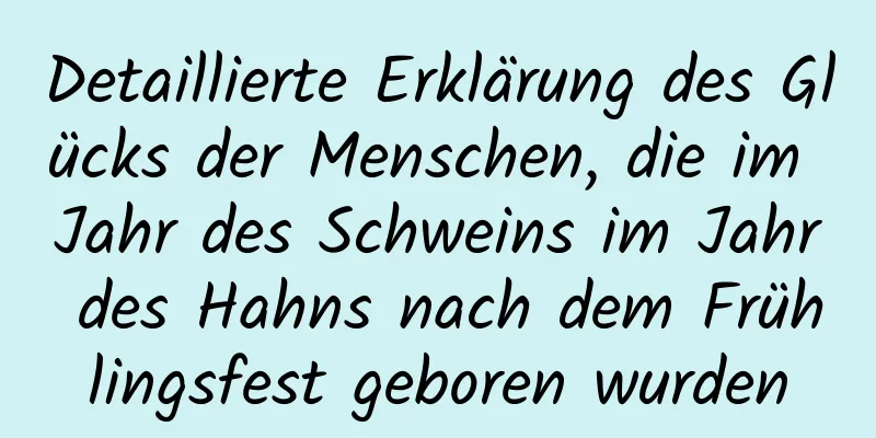 Detaillierte Erklärung des Glücks der Menschen, die im Jahr des Schweins im Jahr des Hahns nach dem Frühlingsfest geboren wurden